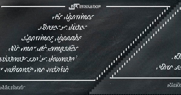 As lagrimas Dores e lutas Lagrimas jogadas No mar de emoções Resistente cai e levantei Para ser vibrante na vitória.... Frase de Kaike Machado.