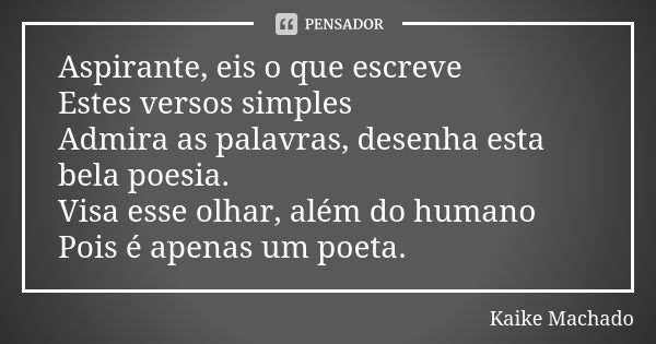 Aspirante, eis o que escreve Estes versos simples Admira as palavras, desenha esta bela poesia. Visa esse olhar, além do humano Pois é apenas um poeta.... Frase de Kaike Machado.