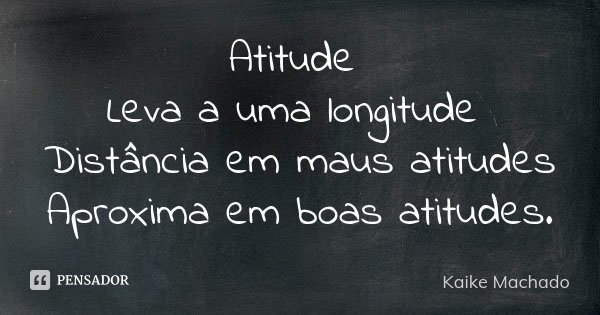Atitude Leva a uma longitude Distância em maus atitudes Aproxima em boas atitudes.... Frase de Kaike Machado.