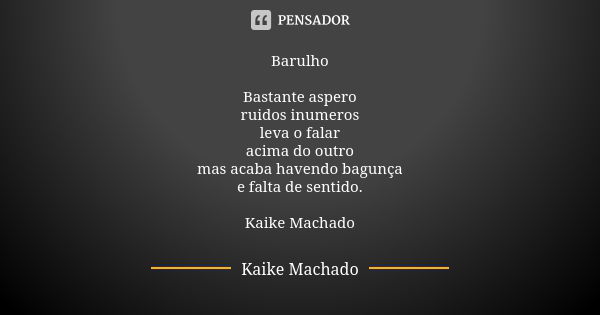 Barulho Bastante aspero ruidos inumeros leva o falar acima do outro mas acaba havendo bagunça e falta de sentido. Kaike Machado... Frase de Kaike Machado.