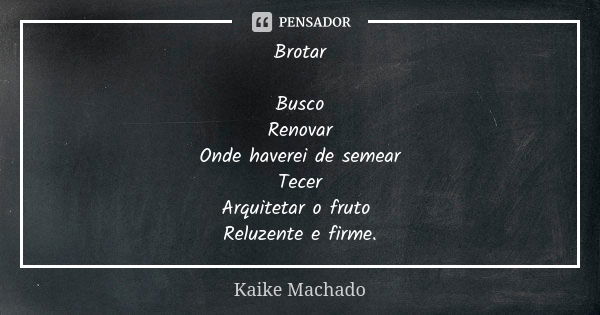 Brotar Busco Renovar Onde haverei de semear Tecer Arquitetar o fruto Reluzente e firme.... Frase de Kaike Machado.