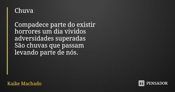 Chuva Compadece parte do existir
horrores um dia vividos
adversidades superadas
São chuvas que passam
levando parte de nós.... Frase de Kaike Machado.