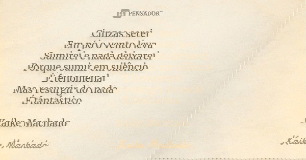 Cinzas serei Em pó o vento leva Sumirei e nada deixarei Porque sumir em silêncio É fenomenal Mas resurgir do nada É fantástico. Kaike Machado... Frase de Kaike Machado.