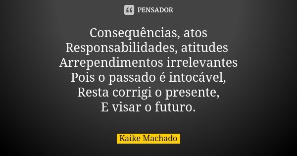 Consequências, atos Responsabilidades, atitudes Arrependimentos irrelevantes Pois o passado é intocável, Resta corrigi o presente, E visar o futuro.... Frase de Kaike Machado.