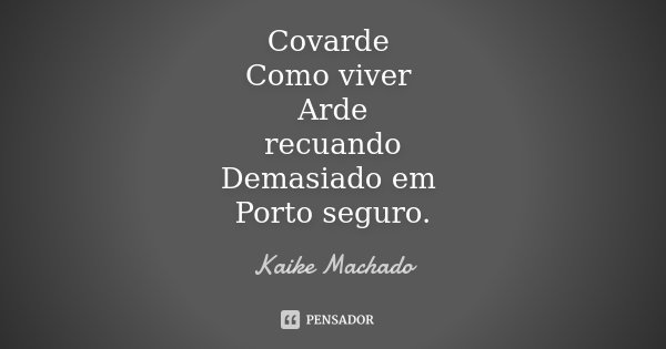 Covarde Como viver Arde recuando Demasiado em Porto seguro.... Frase de Kaike Machado.