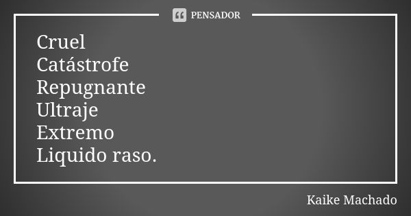 Cruel Catástrofe Repugnante Ultraje Extremo Liquido raso.... Frase de Kaike Machado.