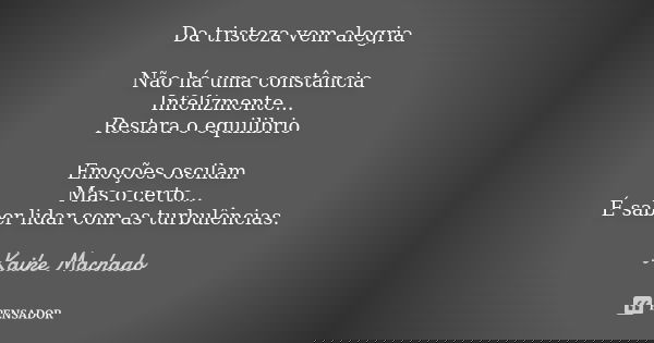 Da tristeza vem alegria Não há uma constância Infelizmente... Restara o equilibrio Emoções oscilam Mas o certo... É saber lidar com as turbulências.... Frase de Kaike Machado.