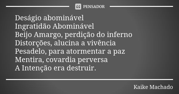 Deságio abominável Ingratidão Abominável Beijo Amargo, perdição do inferno Distorções, alucina a vivência Pesadelo, para atormentar a paz Mentira, covardia perv... Frase de Kaike Machado.