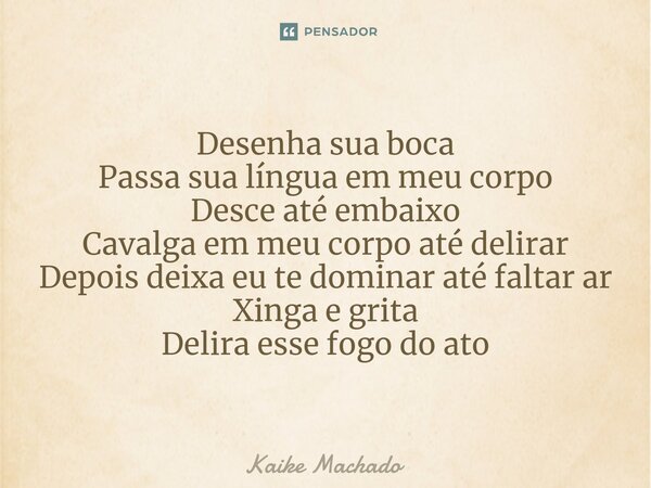 ⁠Desenha sua boca Passa sua língua em meu corpo Desce até embaixo Cavalga em meu corpo até delirar Depois deixa eu te dominar até faltar ar Xinga e grita Delira... Frase de Kaike Machado.