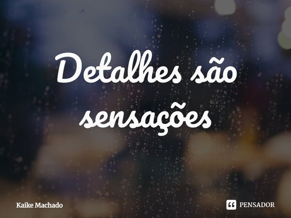 ⁠Detalhes são sensações... Frase de Kaike Machado.