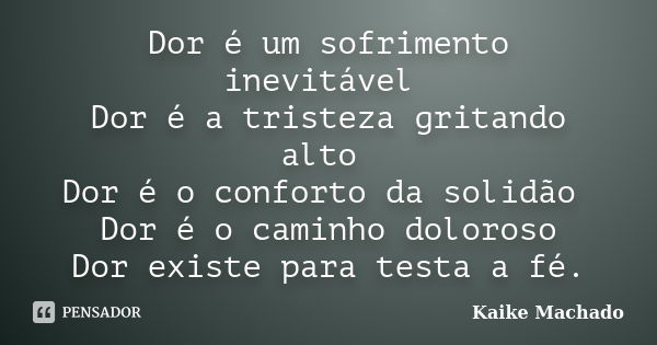 Dor é um sofrimento inevitável Dor é a tristeza gritando alto Dor é o conforto da solidão Dor é o caminho doloroso Dor existe para testa a fé.... Frase de Kaike Machado.