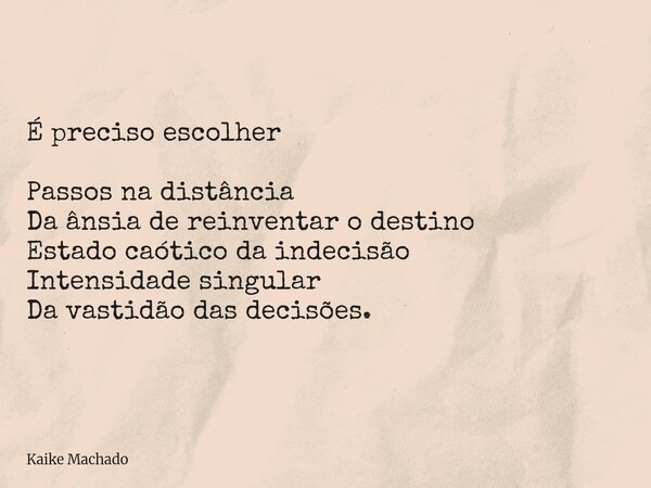 É preciso escolher Passos na distância Da ânsia de reinventar o destino Estado caótico da indecisão Intensidade singular Da vastidão das decisões.... Frase de Kaike Machado.