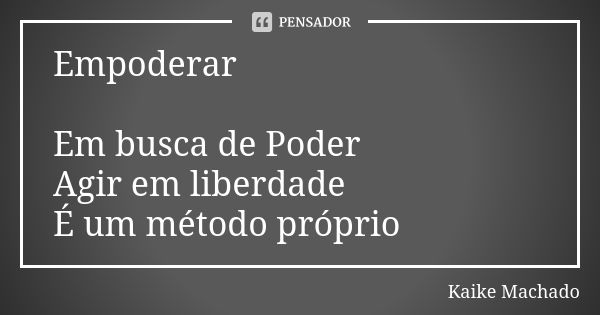 Empoderar Em busca de Poder Agir em liberdade É um método próprio... Frase de Kaike Machado.