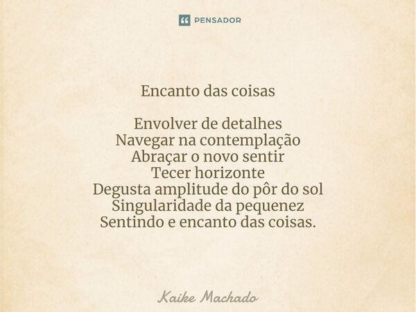 ⁠Encanto das coisas Envolver de detalhes Navegar na contemplação Abraçar o novo sentir Tecer horizonte Degusta amplitude do pôr do sol Singularidade da pequenez... Frase de Kaike Machado.