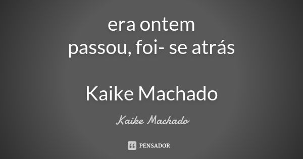 era ontem passou, foi- se atrás Kaike Machado... Frase de Kaike Machado.