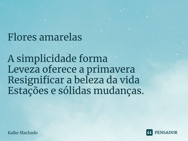 ⁠Flores amarelas A simplicidade forma
Leveza oferece a primavera
Resignificar a beleza da vida
Estações e sólidas mudanças.... Frase de Kaike Machado.