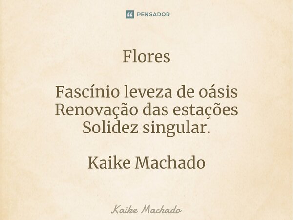 ⁠Flores Fascínio leveza de oásis Renovação das estações Solidez singular. Kaike Machado... Frase de Kaike Machado.