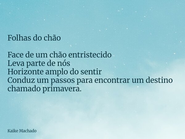 Folhas do chão Face de um chão entristecido Leva parte de nós Horizonte amplo do sentir Conduz um passos para encontrar um destino chamado primavera.... Frase de Kaike Machado.