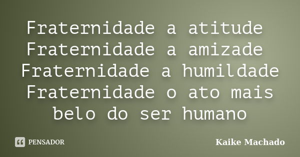 Fraternidade a atitude Fraternidade a amizade Fraternidade a humildade Fraternidade o ato mais belo do ser humano... Frase de Kaike Machado.