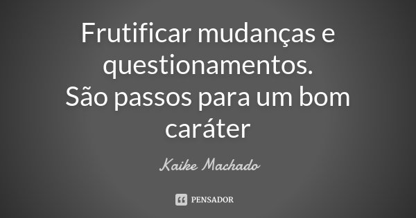 Frutificar mudanças e questionamentos. São passos para um bom caráter... Frase de Kaike Machado.