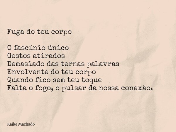 Fuga do teu corpo O fascínio único Gestos atirados Demasiado das ternas palavras Envolvente do teu corpo Quando fico sem teu toque Falta o fogo, o pulsar da nos... Frase de Kaike Machado.