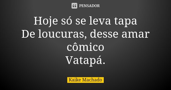 Hoje só se leva tapa De loucuras, desse amar cômico Vatapá.... Frase de Kaike Machado.