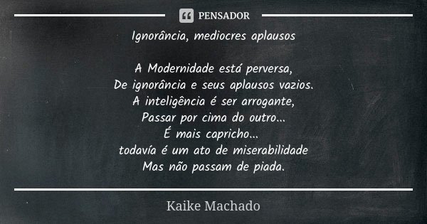 Ignorância, mediocres aplausos A Modernidade está perversa, De ignorância e seus aplausos vazios. A inteligência é ser arrogante, Passar por cima do outro... É ... Frase de Kaike Machado.