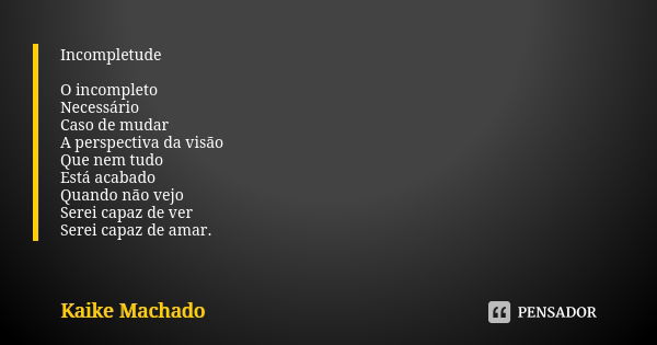 Incompletude O incompleto Necessário Caso de mudar A perspectiva da visão Que nem tudo Está acabado Quando não vejo Serei capaz de ver Serei capaz de amar.... Frase de Kaike Machado.