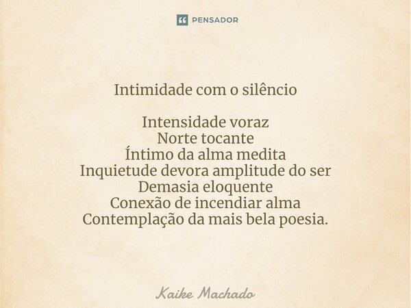 ⁠Intimidade com o silêncio Intensidade voraz Norte tocante Íntimo da alma medita Inquietude devora amplitude do ser Demasia eloquente Conexão de incendiar alma ... Frase de Kaike Machado.