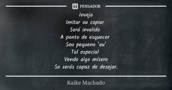 Inveja Imitar ou copiar Será invalido A ponto de esquecer Seu pequeno ‘eu’ Tal especial Vendo algo mísero So serás capaz de desejar.... Frase de Kaike Machado.