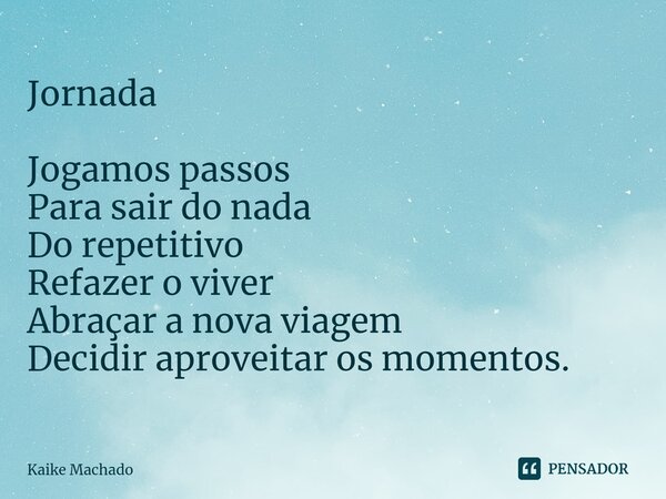 ⁠Jornada Jogamos passos Para sair do nada Do repetitivo Refazer o viver Abraçar a nova viagem Decidir aproveitar os momentos.... Frase de Kaike Machado.