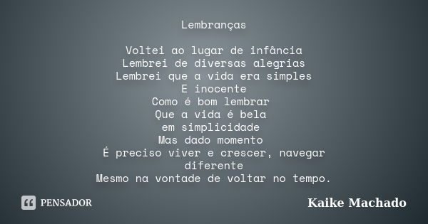 Lembranças Voltei ao lugar de infância Lembrei de diversas alegrias Lembrei que a vida era simples E inocente Como é bom lembrar Que a vida é bela em simplicida... Frase de Kaike Machado.