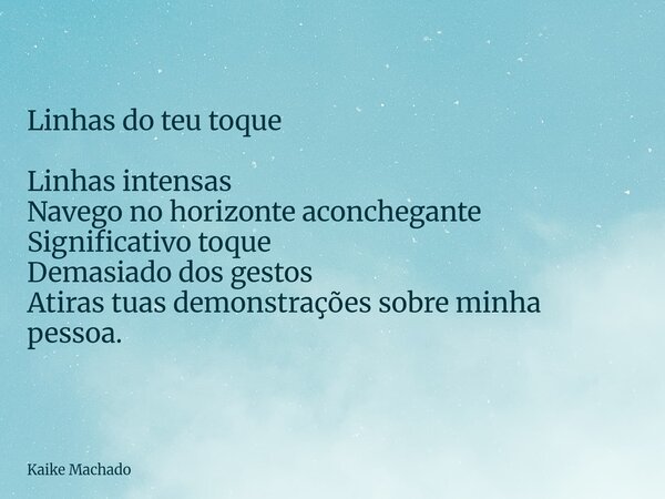 Linhas do teu toque Linhas intensas Navego no horizonte aconchegante Significativo toque Demasiado dos gestos Atiras tuas demonstrações sobre minha pessoa.... Frase de Kaike Machado.