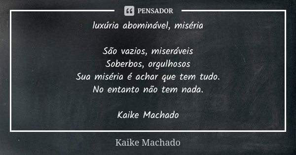 luxúria abominável, miséria São vazios, miseráveis Soberbos, orgulhosos Sua miséria é achar que tem tudo. No entanto não tem nada. Kaike Machado... Frase de Kaike Machado.