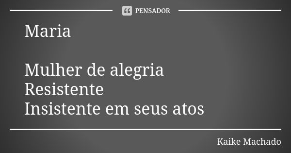 Maria Mulher de alegria Resistente Insistente em seus atos... Frase de Kaike Machado.