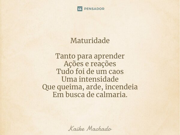 ⁠Maturidade Tanto para aprender Ações e reações Tudo foi de um caos Uma intensidade Que queima, arde, incendeia Em busca de calmaria.... Frase de Kaike Machado.