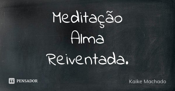 Meditação Alma Reiventada.... Frase de Kaike Machado.