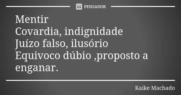 Mentir Covardia, indignidade Juízo falso, ilusório Equivoco dúbio ,proposto a enganar.... Frase de Kaike Machado.