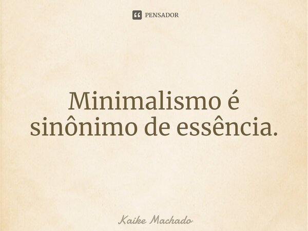 minimalismo é sinônimo de essência.... Frase de Kaike Machado.