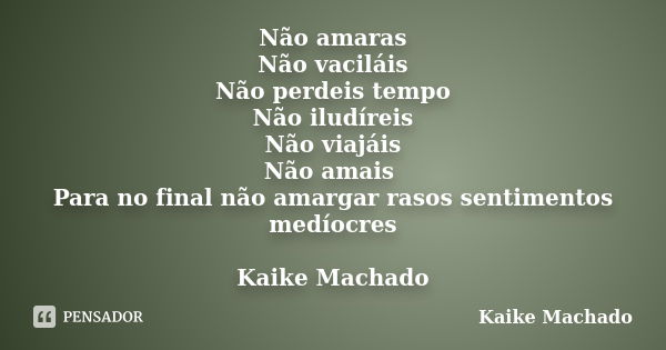 Não amaras Não vaciláis Não perdeis tempo Não iludíreis Não viajáis Não amais Para no final não amargar rasos sentimentos medíocres Kaike Machado... Frase de Kaike Machado.