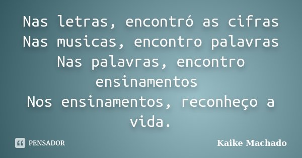 Nas letras, encontró as cifras Nas musicas, encontro palavras Nas palavras, encontro ensinamentos Nos ensinamentos, reconheço a vida.... Frase de Kaike Machado.