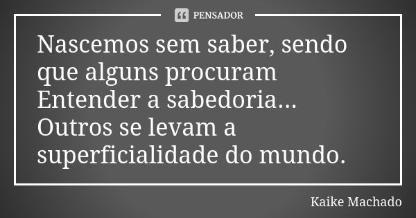 Nascemos sem saber, sendo que alguns procuram Entender a sabedoria... Outros se levam a superficialidade do mundo.... Frase de Kaike Machado.