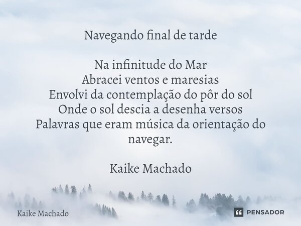 Navegando final de tarde Na infinitude do Mar Abracei ventos e maresias Envolvi da contemplação do pôr do sol Onde o sol descia a desenha versos Palavras que e... Frase de Kaike Machado.