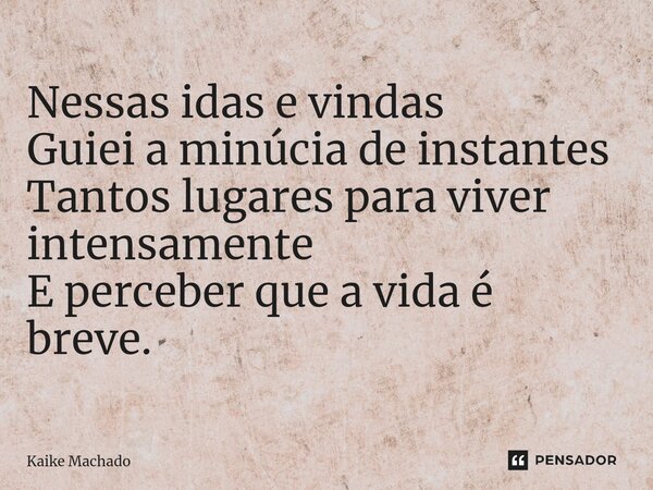 ⁠Nessas idas e vindas Guiei a minúcia de instantes Tantos lugares para viver intensamente E perceber que a vida é breve.... Frase de Kaike Machado.
