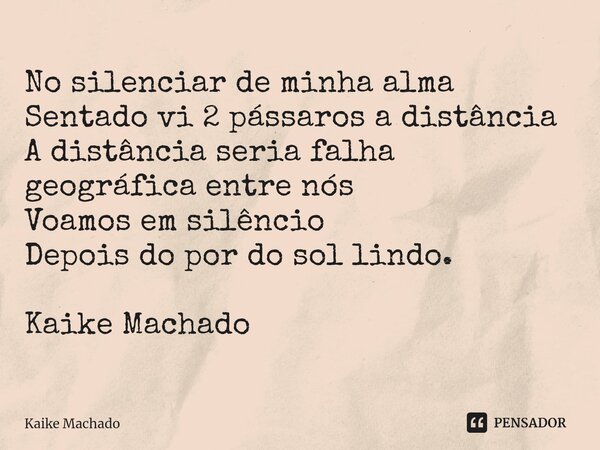 ⁠No silenciar de minha alma Sentado vi 2 pássaros a distância A distância seria falha geográfica entre nós Voamos em silêncio Depois do por do sol lindo. Kaike ... Frase de Kaike Machado.