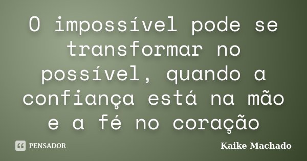 O impossível pode se transformar no possível, quando a confiança está na mão e a fé no coração... Frase de Kaike Machado.