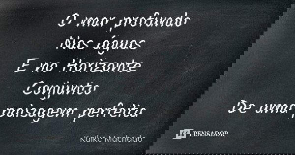 O mar profundo Nas águas E no Horizonte Conjunto De uma paisagem perfeita... Frase de Kaike Machado.