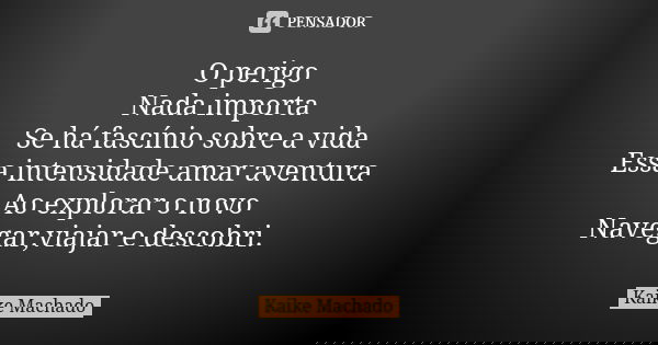 O perigo Nada importa Se há fascínio sobre a vida Essa intensidade amar aventura Ao explorar o novo Navegar,viajar e descobri.... Frase de Kaike Machado.