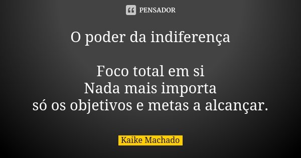 O poder da indiferença Foco total em si Nada mais importa só os objetivos e metas a alcançar.... Frase de Kaike Machado.