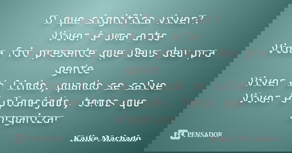 O que significa viver? Viver é uma arte Vida foi presente que Deus deu pra gente Viver é lindo, quando se salve Viver é planejado, temos que organizar... Frase de Kaike Machado.